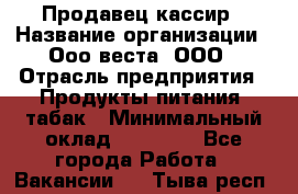 Продавец-кассир › Название организации ­ Ооо веста, ООО › Отрасль предприятия ­ Продукты питания, табак › Минимальный оклад ­ 40 000 - Все города Работа » Вакансии   . Тыва респ.